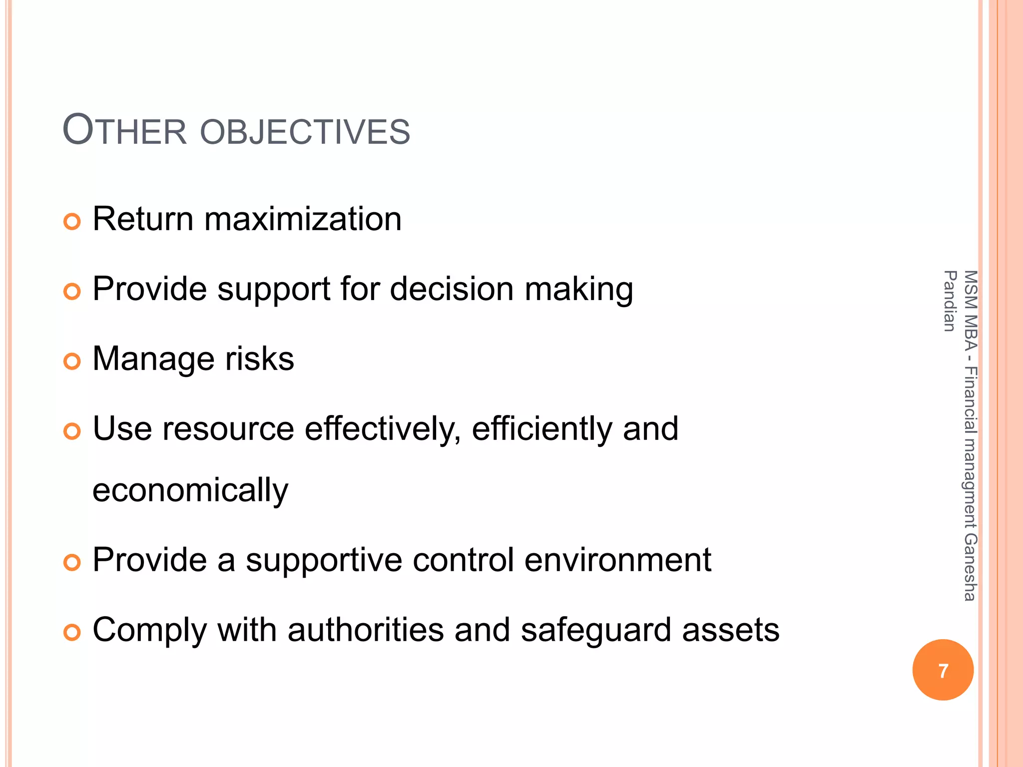 OTHER OBJECTIVES
 Return maximization
 Provide support for decision making
 Manage risks
 Use resource effectively, efficiently and
economically
 Provide a supportive control environment
 Comply with authorities and safeguard assets
7
MSMMBA-FinancialmanagmentGanesha
Pandian
 