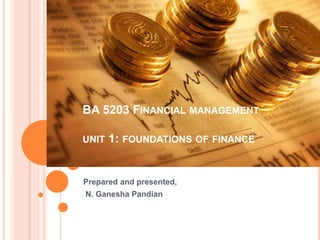 BA 5203 FINANCIAL MANAGEMENT
UNIT 1: FOUNDATIONS OF FINANCE
Prepared and presented,
N. Ganesha Pandian
 