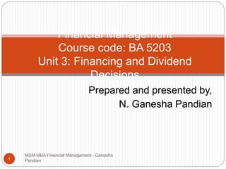 Prepared and presented by,
N. Ganesha Pandian
Financial Management
Course code: BA 5203
Unit 3: Financing and Dividend
Decisions
MSM MBA Financial Management - Ganesha
Pandian1
 