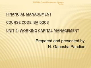 Prepared and presented by,
N. Ganesha Pandian
FINANCIAL MANAGEMENT
COURSE CODE: BA 5203
UNIT 4: WORKING CAPITAL MANAGEMENT
1
MSM MBA Financial Management - Ganesha
Pandian
 