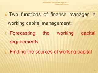  Two functions of finance manager in
working capital management:
1. Forecasting the working capital
requirements
2. Finding the sources of working capital
MSM MBA Financial Management -
Ganesha Pandian
24
 