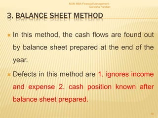 3. BALANCE SHEET METHOD
 In this method, the cash flows are found out
by balance sheet prepared at the end of the
year.
 Defects in this method are 1. ignores income
and expense 2. cash position known after
balance sheet prepared.
MSM MBA Financial Management -
Ganesha Pandian
58
 