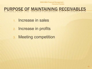 PURPOSE OF MAINTAINING RECEIVABLES
1. Increase in sales
2. Increase in profits
3. Meeting competition
MSM MBA Financial Management -
Ganesha Pandian
68
 