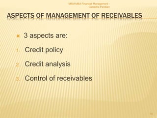 ASPECTS OF MANAGEMENT OF RECEIVABLES
 3 aspects are:
1. Credit policy
2. Credit analysis
3. Control of receivables
MSM MBA Financial Management -
Ganesha Pandian
70
 