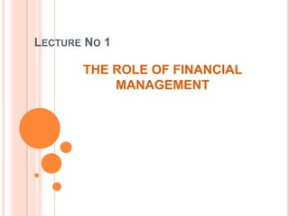 LECTURE NO 1

       THE ROLE OF FINANCIAL
           MANAGEMENT
 