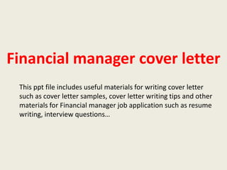 Financial manager cover letter
This ppt file includes useful materials for writing cover letter
such as cover letter samples, cover letter writing tips and other
materials for Financial manager job application such as resume
writing, interview questions…

 