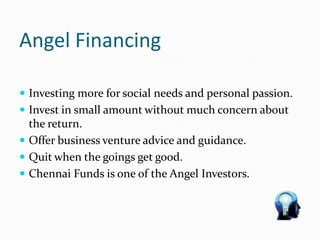 Angel Financing
 Investing more for social needs and personal passion.
 Invest in small amount without much concern about
the return.
 Offer business venture advice and guidance.
 Quit when the goings get good.
 Chennai Funds is one of the Angel Investors.
 