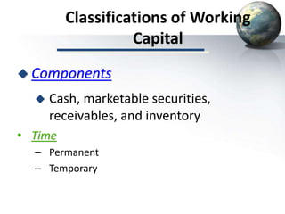 Classifications of Working
Capital
• Time
– Permanent
– Temporary
 Components
 Cash, marketable securities,
receivables, and inventory
 