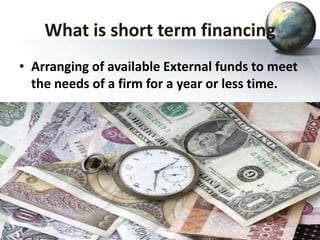 What is short term financing
• Arranging of available External funds to meet
the needs of a firm for a year or less time.
 