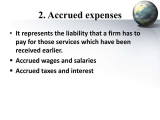 2. Accrued expenses
• It represents the liability that a firm has to
pay for those services which have been
received earlier.
 Accrued wages and salaries
 Accrued taxes and interest
 