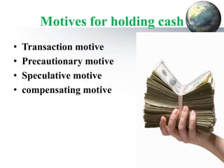 Motives for holding cash
• Transaction motive
• Precautionary motive
• Speculative motive
• compensating motive
 