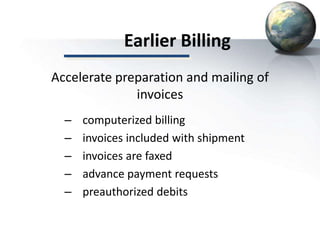 Earlier Billing
Accelerate preparation and mailing of
invoices
– computerized billing
– invoices included with shipment
– invoices are faxed
– advance payment requests
– preauthorized debits
 