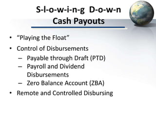 S-l-o-w-i-n-g D-o-w-n
Cash Payouts
• “Playing the Float”
• Control of Disbursements
– Payable through Draft (PTD)
– Payroll and Dividend
Disbursements
– Zero Balance Account (ZBA)
• Remote and Controlled Disbursing
 