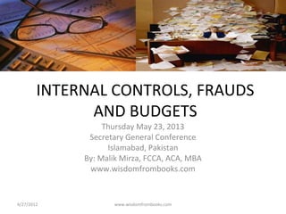 INTERNAL CONTROLS, FRAUDS
AND BUDGETS
Thursday May 23, 2013
Secretary General Conference
Islamabad, Pakistan
By: Malik Mirza, FCCA, ACA, MBA
www.wisdomfrombooks.com
4/27/2012 www.wisdomfrombooks.com
 