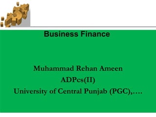 Business Finance
Muhammad Rehan Ameen
ADPcs(II)
University of Central Punjab (PGC),….
Business Finance
Muhammad Rehan Ameen
ADPcs(II)
University of Central Punjab (PGC),….
 