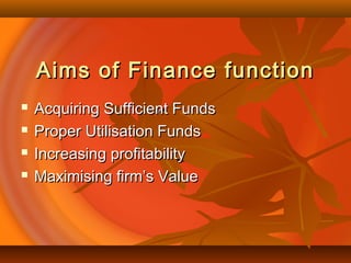 Aims of Finance functionAims of Finance function
 Acquiring Sufficient FundsAcquiring Sufficient Funds
 Proper Utilisation FundsProper Utilisation Funds
 Increasing profitabilityIncreasing profitability
 Maximising firm’s ValueMaximising firm’s Value
 