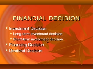FINANCIAL DECISIONFINANCIAL DECISION
 Investment DecisionInvestment Decision
 Long-term investment decisionLong-term investment decision
 Short-term investment decisionShort-term investment decision
 Financing DecisionFinancing Decision
 Dividend DecisionDividend Decision
 