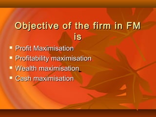 Objective of the firm in FMObjective of the firm in FM
isis
 Profit MaximisationProfit Maximisation
 Profitability maximisationProfitability maximisation
 Wealth maximisationWealth maximisation
 Cash maximisationCash maximisation
 