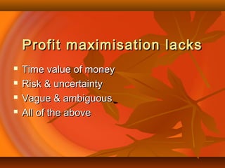 Profit maximisation lacksProfit maximisation lacks
 Time value of moneyTime value of money
 Risk & uncertaintyRisk & uncertainty
 Vague & ambiguousVague & ambiguous
 All of the aboveAll of the above
 