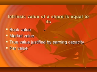Intrinsic value of a share is equal toIntrinsic value of a share is equal to
itsits
 Book valueBook value
 Market valueMarket value
 True value justified by earning capacityTrue value justified by earning capacity
 Par valuePar value
 