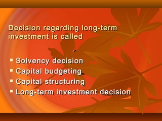 Decision regarding long-termDecision regarding long-term
investment is calledinvestment is called
 Solvency decisionSolvency decision
 Capital budgetingCapital budgeting
 Capital structuringCapital structuring
 Long-term investment decisionLong-term investment decision
 