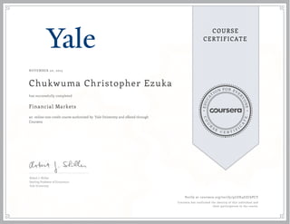 EDUCA
T
ION FOR EVE
R
YONE
CO
U
R
S
E
C E R T I F
I
C
A
TE
COURSE
CERTIFICATE
NOVEMBER 20, 2015
Chukwuma Christopher Ezuka
Financial Markets
an online non-credit course authorized by Yale University and offered through
Coursera
has successfully completed
Robert J. Shiller
Sterling Professor of Economics
Yale University
Verify at coursera.org/verify/9LUH4GZC6PCY
Coursera has confirmed the identity of this individual and
their participation in the course.
 