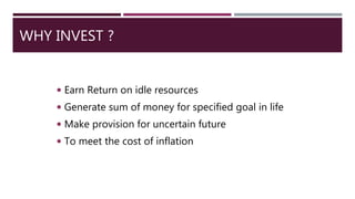 WHY INVEST ?
 Earn Return on idle resources
 Generate sum of money for specified goal in life
 Make provision for uncertain future
 To meet the cost of inflation
 