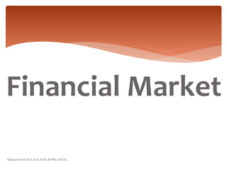Financial Market
Madan Kumar M.A.,M.A.,B.Ed.,M.Phil.,M.B.A.,
 