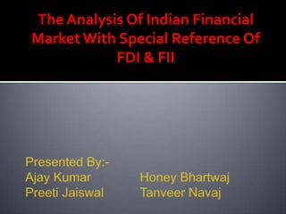 The Analysis Of Indian Financial Market With Special Reference Of FDI & FII Presented By:- Ajay Kumar 		Honey BhartwajPreetiJaiswalTanveerNavaj 