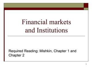 1
Financial markets
and Institutions
Required Reading: Mishkin, Chapter 1 and
Chapter 2
 