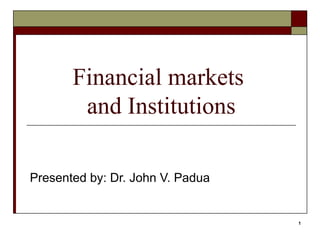 1
Financial markets
and Institutions
Presented by: Dr. John V. Padua
 