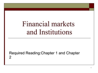 Financial markets
and Institutions
1
Required Reading:Chapter 1 and Chapter
2
 