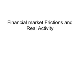 Financial market Frictions and
Real Activity
 