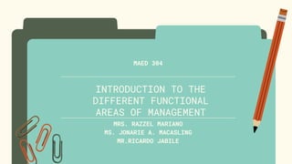 INTRODUCTION TO THE
DIFFERENT FUNCTIONAL
AREAS OF MANAGEMENT
MRS. RAZZEL MARIANO
MS. JONARIE A. MACASLING
MR.RICARDO JABILE
MAED 304
 