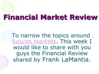 Financial Market Review To narrow the topics around  futures markets . This week I would like to share with you guys the Financial Review shared by  Frank LaMantia. 