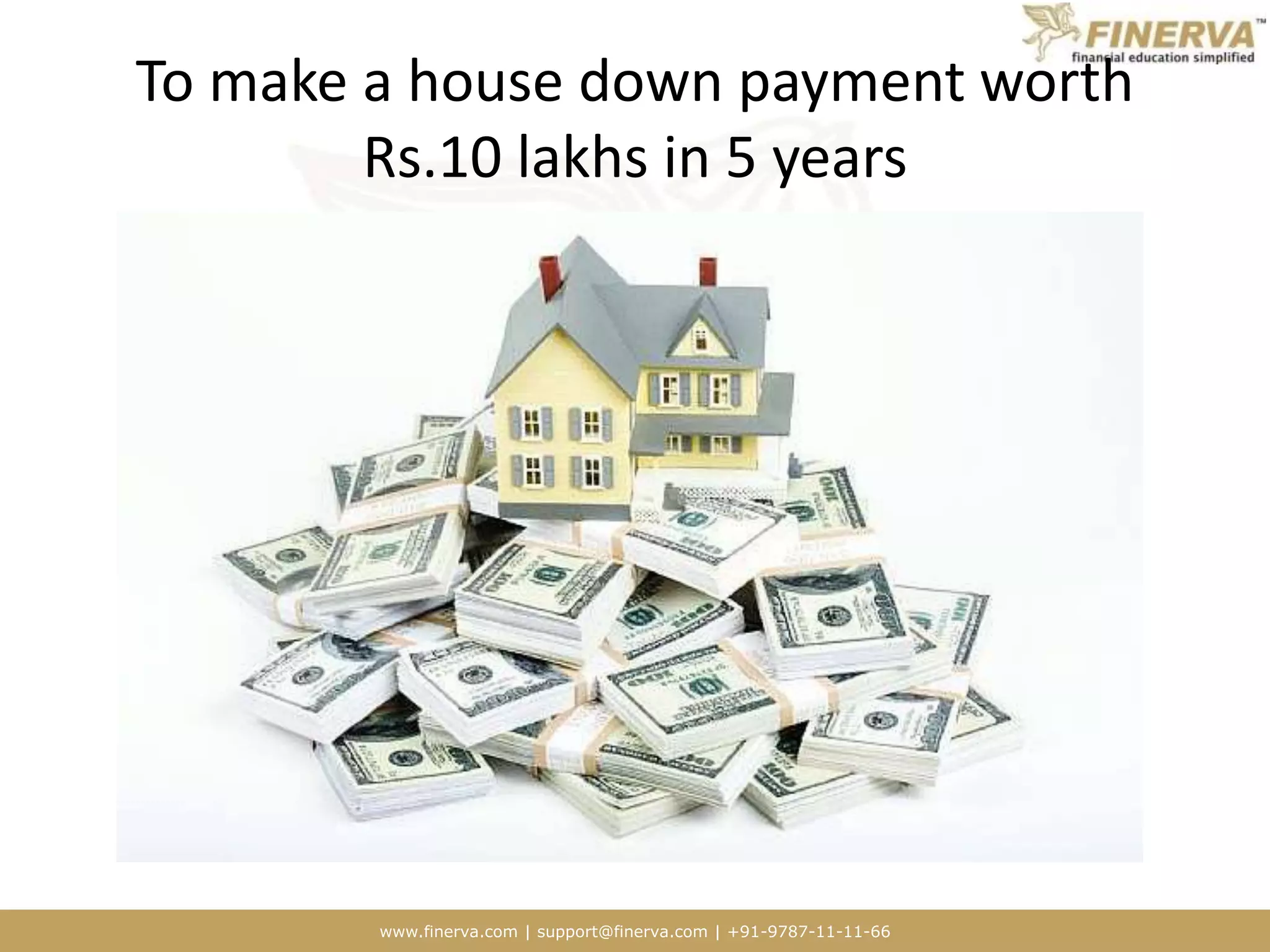 www.finerva.com | support@finerva.com | +91-9787-11-11-66
To make a house down payment worth
Rs.10 lakhs in 5 years
 