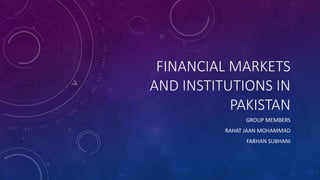 FINANCIAL MARKETS
AND INSTITUTIONS IN
PAKISTAN
GROUP MEMBERS
RAHAT JAAN MOHAMMAD
FARHAN SUBHANI
 