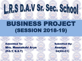 Submitted To: Submitted By:
Mrs. Meenakshi Arya Ananya
(P.G.T, B.S.T) 24(XII-C1)
BUSINESS PROJECT
(SESSION 2018-19)
 