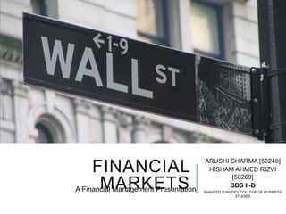 FINANCIAL
MARKETS
ARUSHI SHARMA [50240]
HISHAM AHMED RIZVI
[50269]
BBS II-B
SHAHEED SUKHDEV COLLEGE OF BUSINESS
STUDIES
A Financial Management Presentation
 