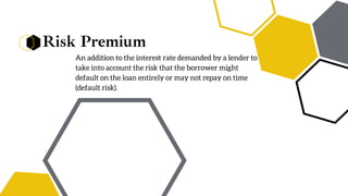 Risk Premium
An addition to the interest rate demanded by a lender to
take into account the risk that the borrower might
default on the loan entirely or may not repay on time
(default risk).
 