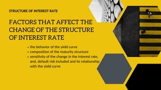 FACTORS THAT AFFECT THE
CHANGE OF THE STRUCTURE
OF INTEREST RATE
the behavior of the yield curve
composition of the maturity structure
sensitivity of the change in the interest rate,
and, default risk included and its relationship
with the yield curve
STRUCTURE OF INTEREST RATE
 