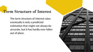 Term Structure of Interest
The term structure of interest rates
eventually is only a predicted
estimation that might not always be
accurate, but it has hardly ever fallen
out of place.
 