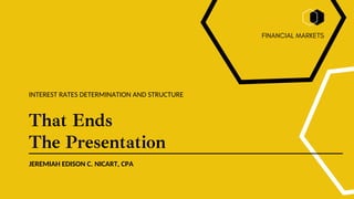 That Ends
The Presentation
JEREMIAH EDISON C. NICART, CPA
INTEREST RATES DETERMINATION AND STRUCTURE
FINANCIAL MARKETS
 