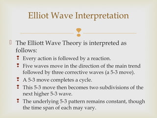 
 The Elliott Wave Theory is interpreted as
follows:
 Every action is followed by a reaction.
 Five waves move in the ...