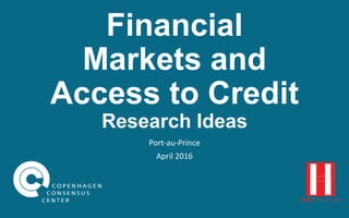 Financial
Markets and
Access to Credit
Research Ideas
Port-au-Prince
April 2016
 