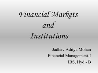 Financial Markets
and
Institutions
Jadhav Aditya Mohan
Financial Management-I
IBS, Hyd - B
 