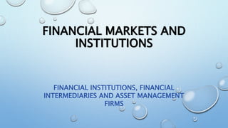 FINANCIAL MARKETS AND
INSTITUTIONS
FINANCIAL INSTITUTIONS, FINANCIAL
INTERMEDIARIES AND ASSET MANAGEMENT
FIRMS
 