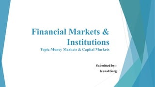 Financial Markets &
Institutions
Topic:Money Markets & Capital Markets
Submitted by:-
Kunal Garg
 
