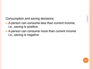 Consumption and saving decisions:
 A person can consume less than current income,
i.e., saving is positive.
 A person can consume more than current income
i.e., saving is negative
1/30/2015
22
 
