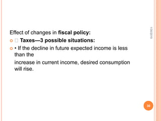 Effect of changes in fiscal policy:
 􀂾 Taxes—3 possible situations:
 • If the decline in future expected income is less
than the
increase in current income, desired consumption
will rise.
1/30/2015
30
 